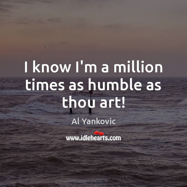 I know I’m a million times as humble as thou art! Al Yankovic Picture Quote