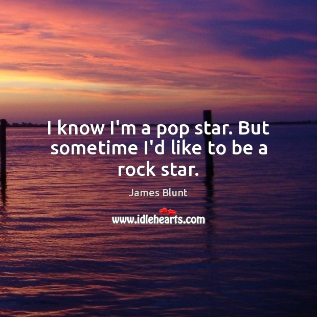 I know I’m a pop star. But sometime I’d like to be a rock star. James Blunt Picture Quote