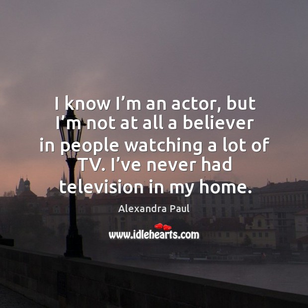 I know I’m an actor, but I’m not at all a believer in people watching a lot of tv. I’ve never had television in my home. Alexandra Paul Picture Quote