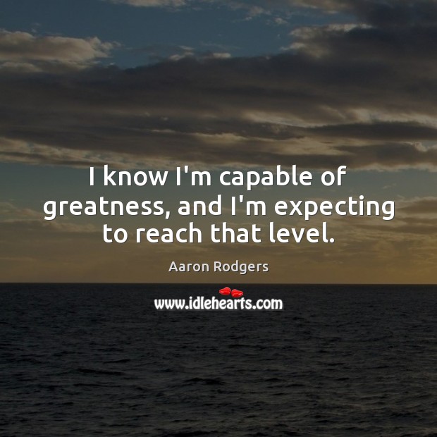I know I’m capable of greatness, and I’m expecting to reach that level. Aaron Rodgers Picture Quote