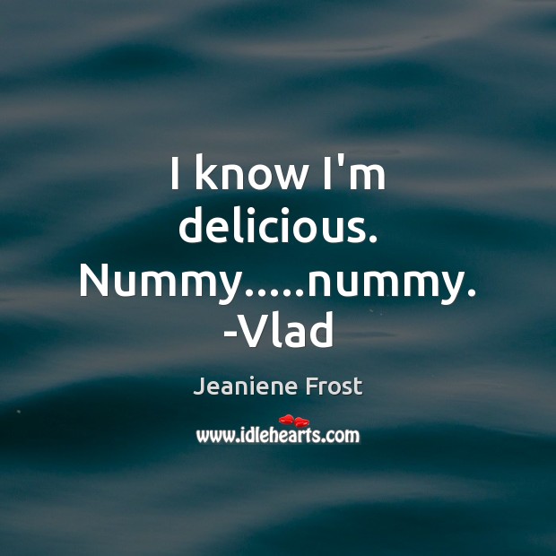 I know I’m delicious. Nummy…..nummy. -Vlad Jeaniene Frost Picture Quote
