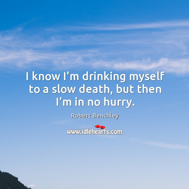 I know I’m drinking myself to a slow death, but then I’m in no hurry. Robert Benchley Picture Quote