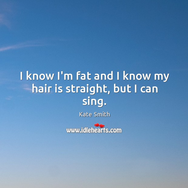 I know I’m fat and I know my hair is straight, but I can sing. Kate Smith Picture Quote