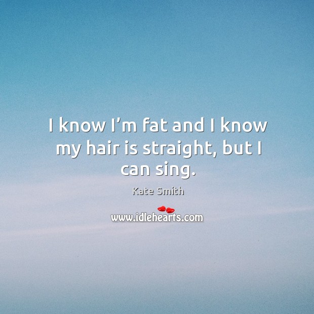 I know I’m fat and I know my hair is straight, but I can sing. Image