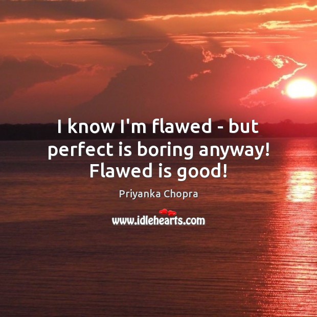 I know I’m flawed – but perfect is boring anyway! Flawed is good! Priyanka Chopra Picture Quote