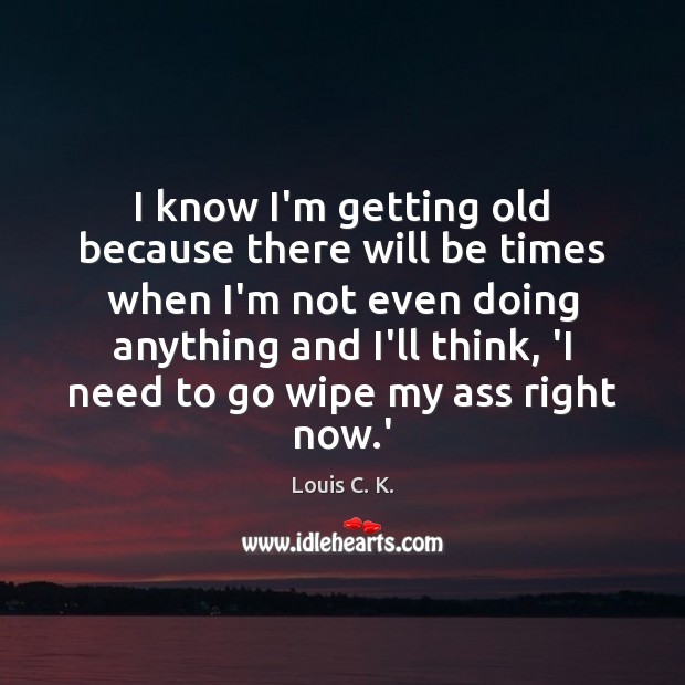 I know I’m getting old because there will be times when I’m Louis C. K. Picture Quote