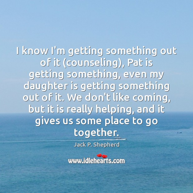 I know I’m getting something out of it (counseling), Pat is getting Daughter Quotes Image