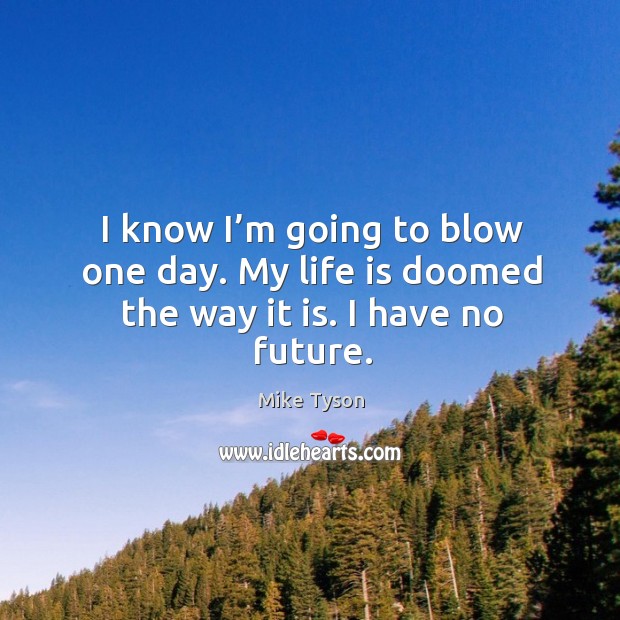I know I’m going to blow one day. My life is doomed the way it is. I have no future. Image