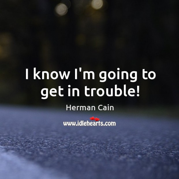 I know I’m going to get in trouble! Herman Cain Picture Quote