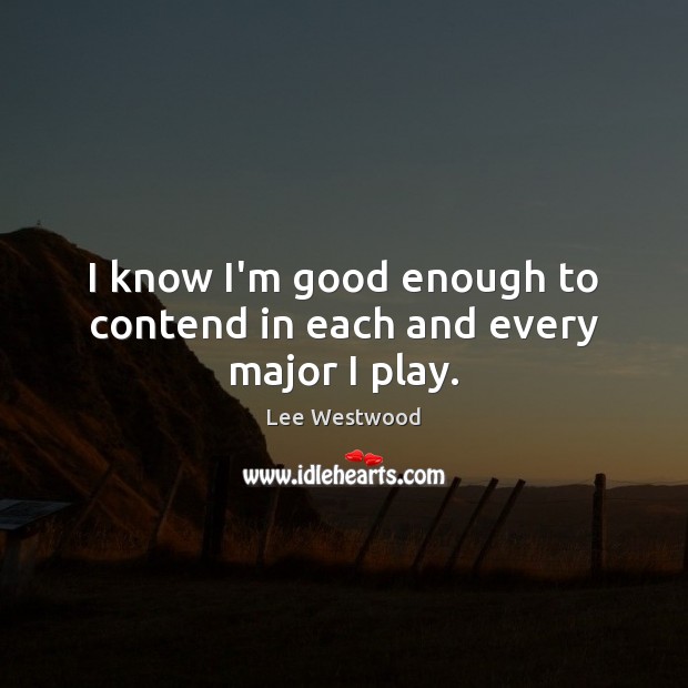 I know I’m good enough to contend in each and every major I play. Lee Westwood Picture Quote