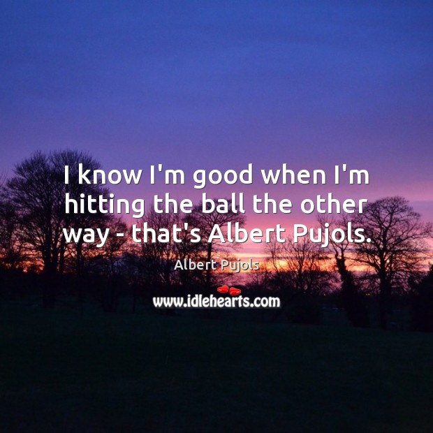 I know I’m good when I’m hitting the ball the other way – that’s Albert Pujols. Albert Pujols Picture Quote