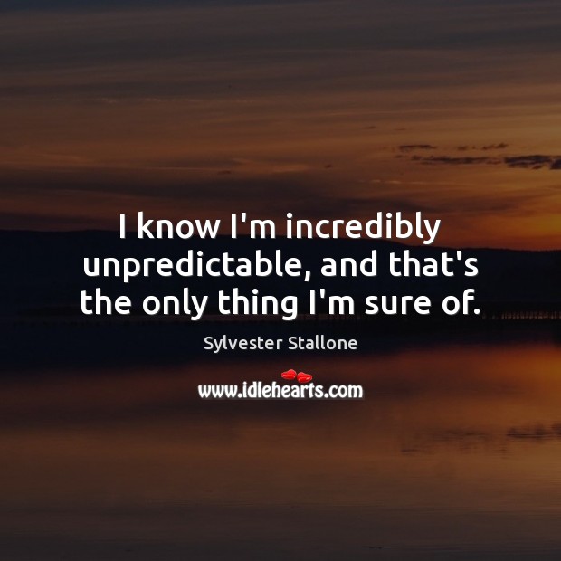 I know I’m incredibly unpredictable, and that’s the only thing I’m sure of. Sylvester Stallone Picture Quote