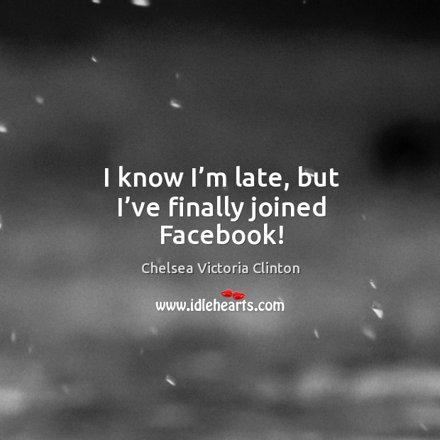 I know I’m late, but I’ve finally joined facebook! Chelsea Victoria Clinton Picture Quote