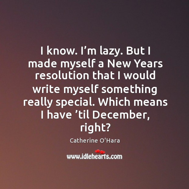 I know. I’m lazy. But I made myself a new years resolution that I would write myself something really special. Catherine O’Hara Picture Quote