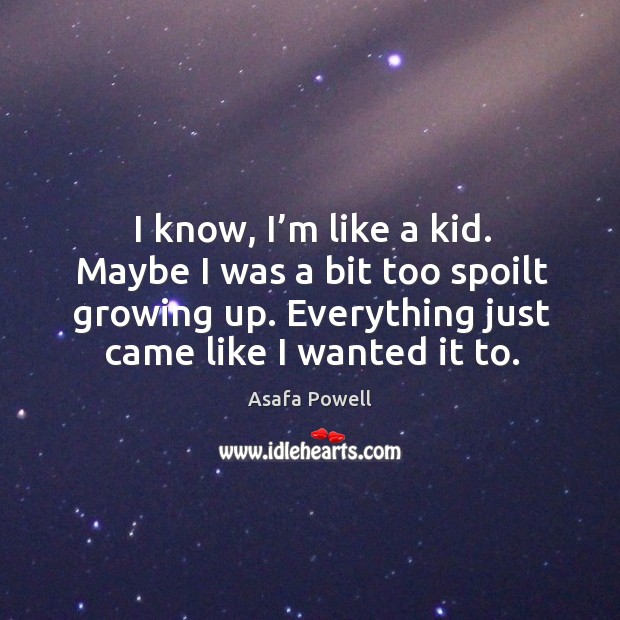 I know, I’m like a kid. Maybe I was a bit too spoilt growing up. Everything just came like I wanted it to. Asafa Powell Picture Quote
