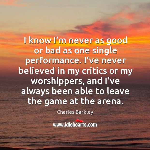 I know I’m never as good or bad as one single performance. Charles Barkley Picture Quote
