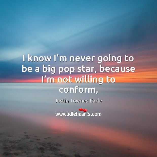 I know I’m never going to be a big pop star, because I’m not willing to conform, Justin Townes Earle Picture Quote