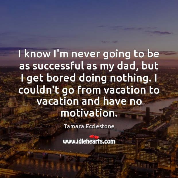 I know I’m never going to be as successful as my dad, Tamara Ecclestone Picture Quote