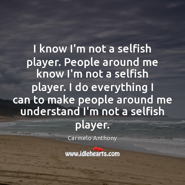 I know I’m not a selfish player. People around me know I’m Carmelo Anthony Picture Quote
