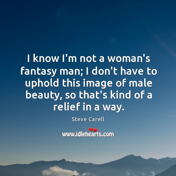 I know I’m not a woman’s fantasy man; I don’t have to Steve Carell Picture Quote