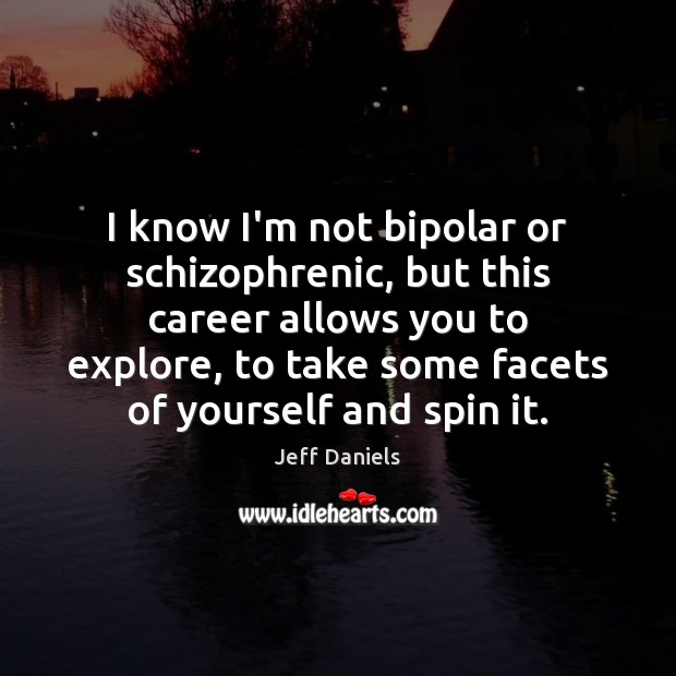I know I’m not bipolar or schizophrenic, but this career allows you Image