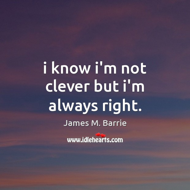 I know i’m not clever but i’m always right. James M. Barrie Picture Quote