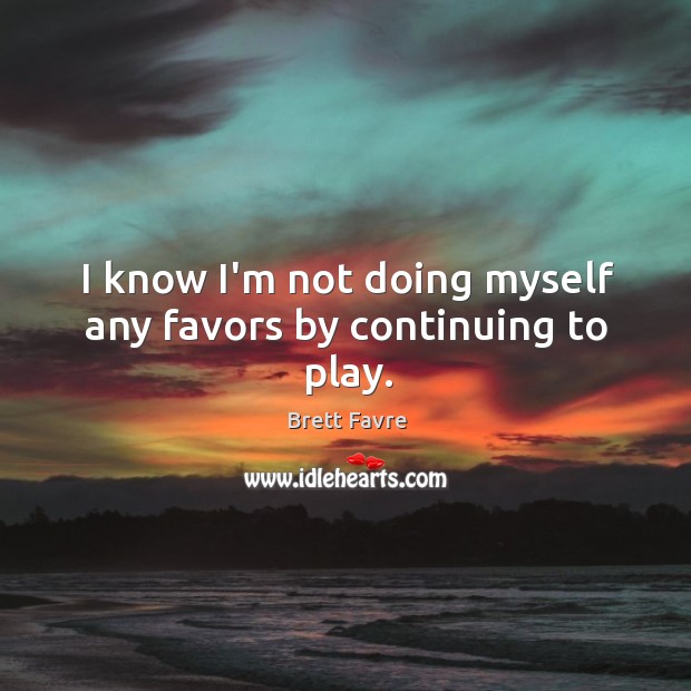 I know I’m not doing myself any favors by continuing to play. Brett Favre Picture Quote