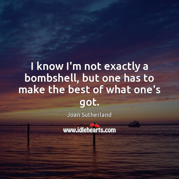 I know I’m not exactly a bombshell, but one has to make the best of what one’s got. Joan Sutherland Picture Quote