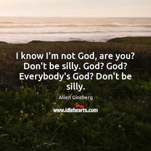 I know I’m not God, are you? Don’t be silly. God? God? Everybody’s God? Don’t be silly. Allen Ginsberg Picture Quote