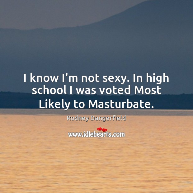 I know I’m not sexy. In high school I was voted Most Likely to Masturbate. Rodney Dangerfield Picture Quote