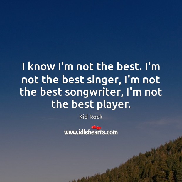 I know I’m not the best. I’m not the best singer, I’m Kid Rock Picture Quote