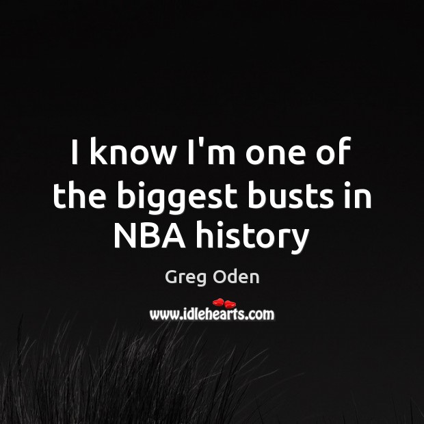 I know I’m one of the biggest busts in NBA history Greg Oden Picture Quote