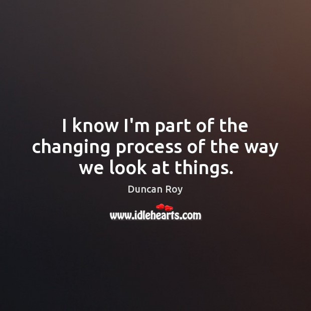I know I’m part of the changing process of the way we look at things. Duncan Roy Picture Quote