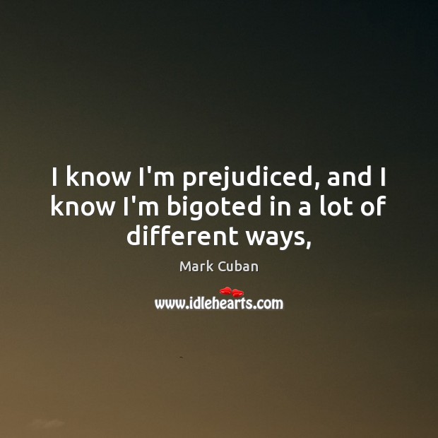 I know I’m prejudiced, and I know I’m bigoted in a lot of different ways, Mark Cuban Picture Quote