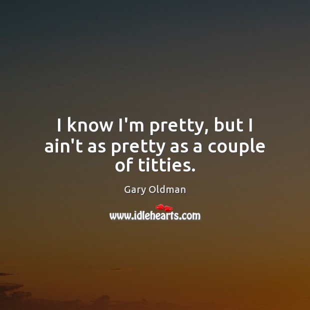 I know I’m pretty, but I ain’t as pretty as a couple of titties. Gary Oldman Picture Quote