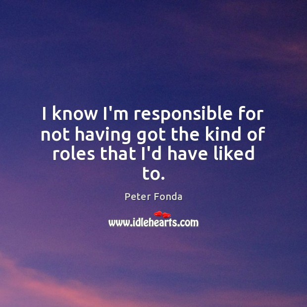 I know I’m responsible for not having got the kind of roles that I’d have liked to. Peter Fonda Picture Quote