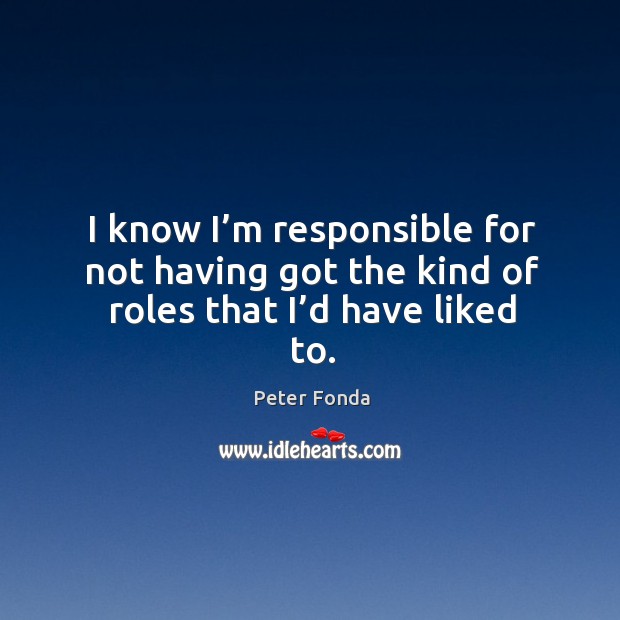 I know I’m responsible for not having got the kind of roles that I’d have liked to. Peter Fonda Picture Quote