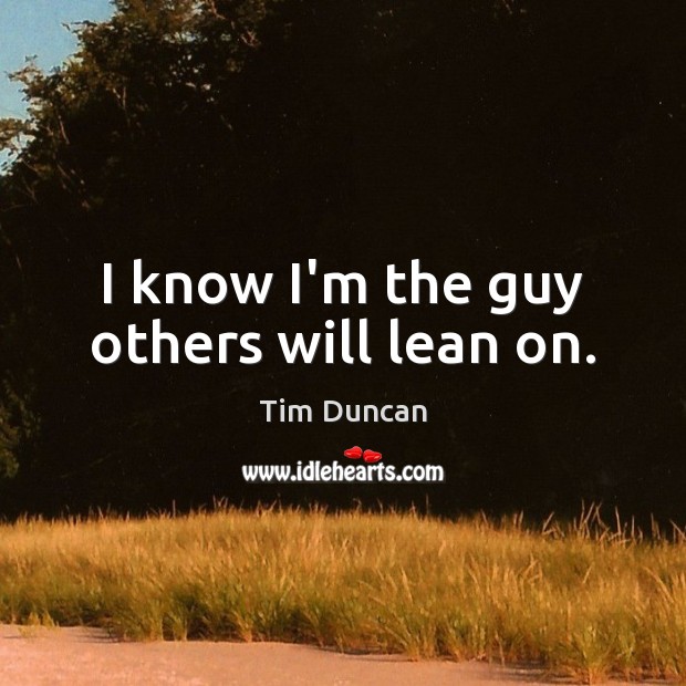 I know I’m the guy others will lean on. Tim Duncan Picture Quote