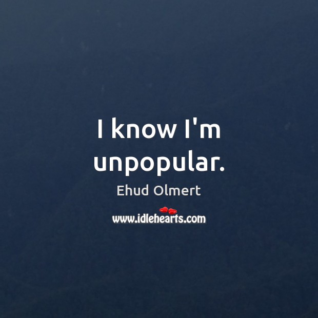 I know I’m unpopular. Ehud Olmert Picture Quote