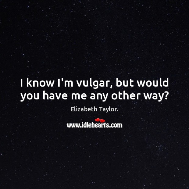 I know I’m vulgar, but would you have me any other way? Elizabeth Taylor. Picture Quote