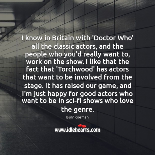 I know in Britain with ‘Doctor Who’ all the classic actors, and Burn Gorman Picture Quote