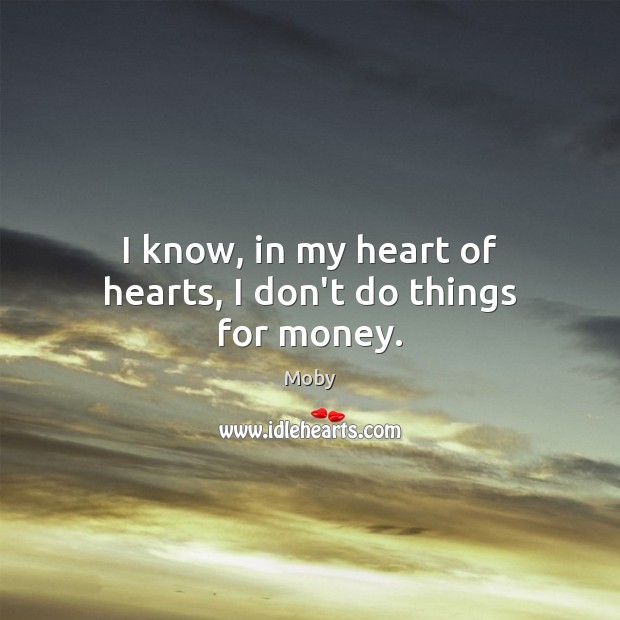 I know, in my heart of hearts, I don’t do things for money. Moby Picture Quote