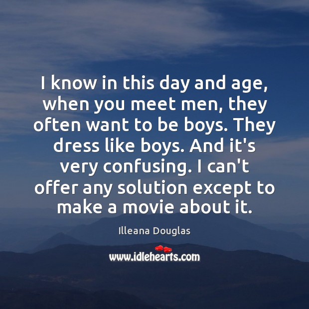 I know in this day and age, when you meet men, they Illeana Douglas Picture Quote