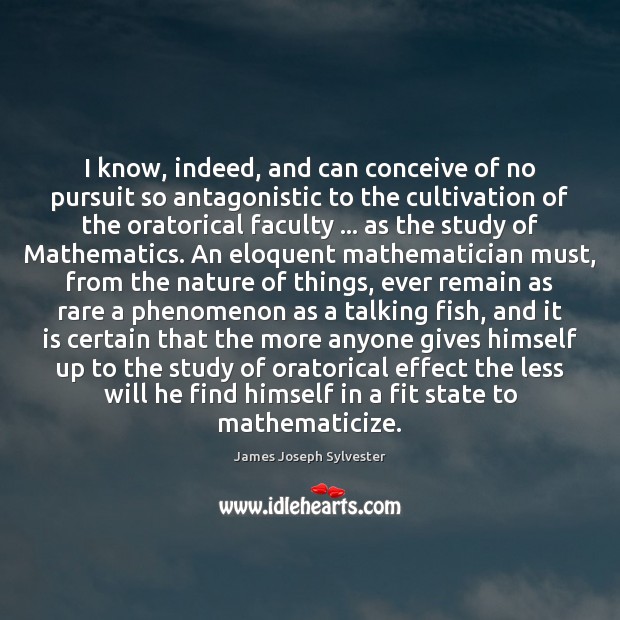 I know, indeed, and can conceive of no pursuit so antagonistic to James Joseph Sylvester Picture Quote