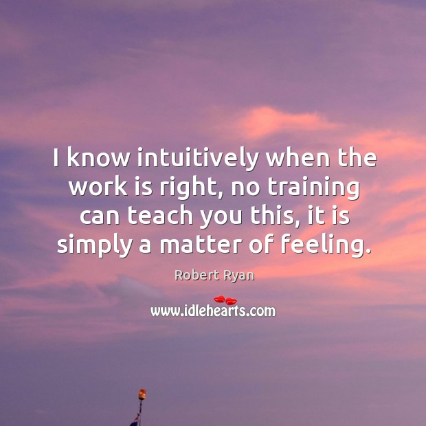 I know intuitively when the work is right, no training can teach you this, it is simply a matter of feeling. Work Quotes Image