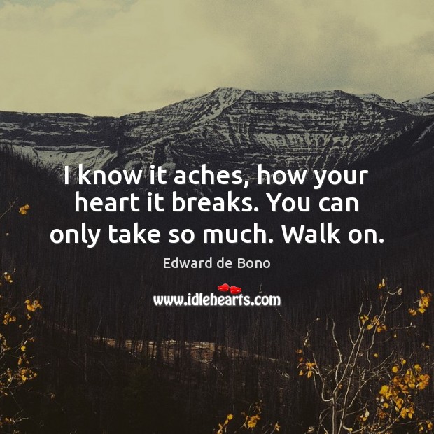 I know it aches, how your heart it breaks. You can only take so much. Walk on. Edward de Bono Picture Quote