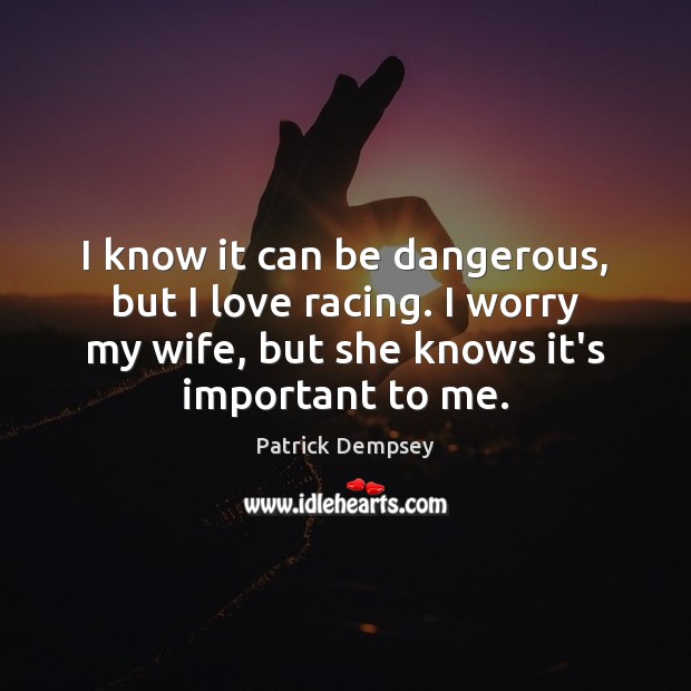 I know it can be dangerous, but I love racing. I worry Patrick Dempsey Picture Quote