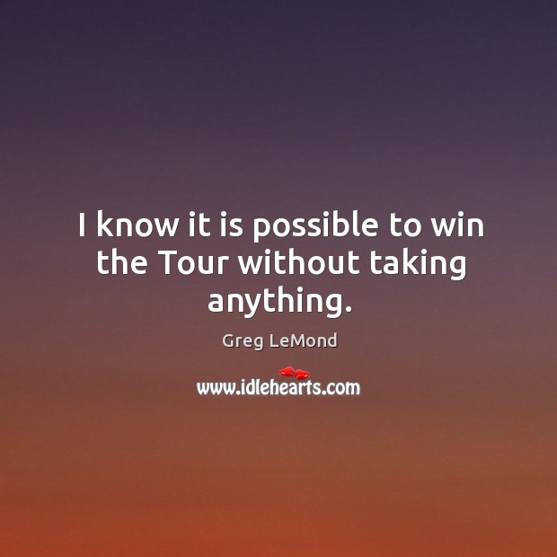 I know it is possible to win the tour without taking anything. Greg LeMond Picture Quote