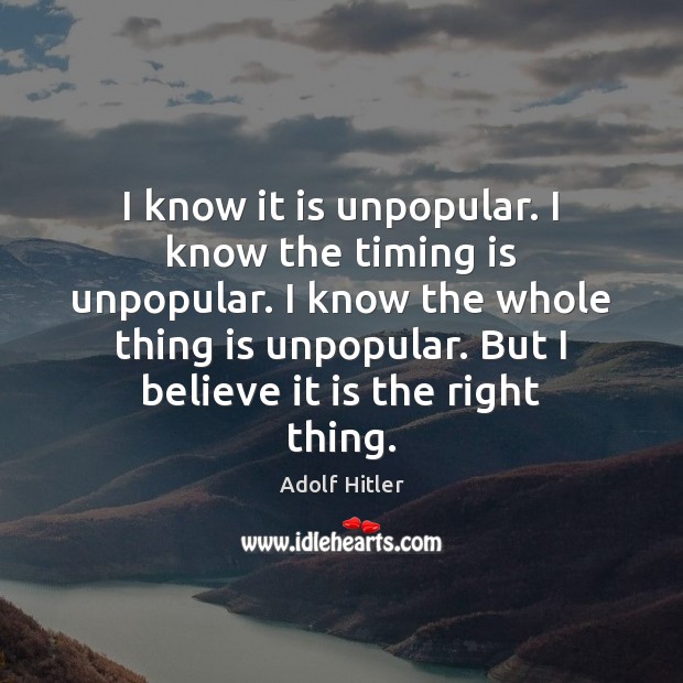 I know it is unpopular. I know the timing is unpopular. I Adolf Hitler Picture Quote