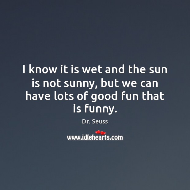 I know it is wet and the sun is not sunny, but we can have lots of good fun that is funny. Image